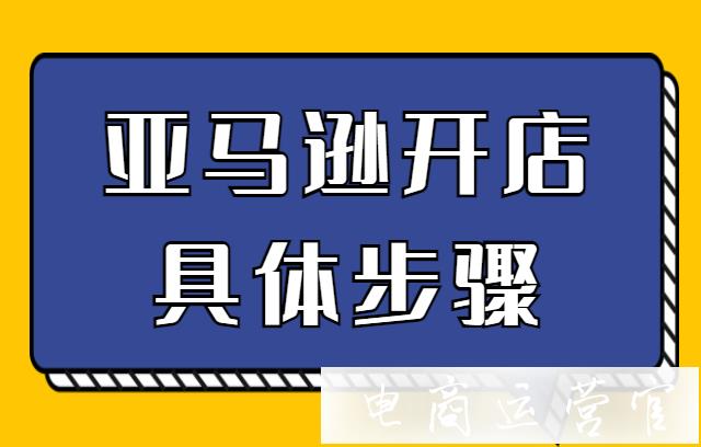 新手在亞馬遜開店的步驟有哪些?亞馬遜開店具體步驟